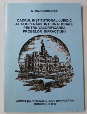 CADRUL INSTITUTIONAL - JURIDIC AL COOPERARII INTERNATIONALE PENTRU VALORIFICAREA PROBELOR INFRACTIUNII de Dr. IOAN HURDUBAIE , 2010 , DEDICATIE * foto