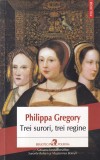 Philippa Gregory - Trei surori, trei regine, Polirom