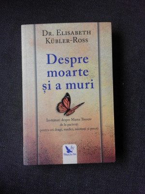 DESPRE MOARTE SI A MURI , INVATATURI DESPRE MAREA TRECERE DE LA PACIENTI PENTRU CEI DRAGI , MEDICI , ASISTENTI SI PREOTI - ELISABETH KUBLER-ROSS foto