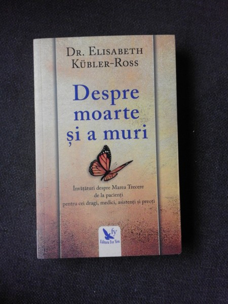 DESPRE MOARTE SI A MURI , INVATATURI DESPRE MAREA TRECERE DE LA PACIENTI PENTRU CEI DRAGI , MEDICI , ASISTENTI SI PREOTI - ELISABETH KUBLER-ROSS