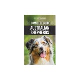 The Complete Guide to Australian Shepherds Learn Everything You Need to Know About Raising, Training, and Successfully Living with Your New Aussie