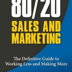 80/20 Sales and Marketing: The Definitive Guide to Working Less and Making More