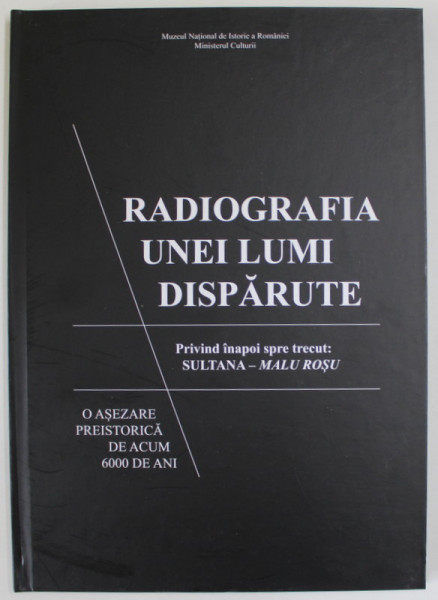 RADIOGRAFIA UNEI LUMI DISPARUTE , PRIVIND INAPOI SPRE TRECUT : SULTANA - MALU ROSU , O ASEZARE PREISTORICA DE ACUM 6000 DE ANI , editor CATALIN LAZAR