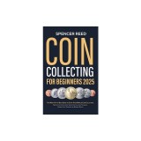 Coin Collecting for Beginners 2025: The Most Up-to-Date Guide to Start Your Coin Collection, Master Coin Identification, Understand Valuation Techniqu