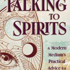 Talking to Spirits: A Modern Medium's Practical Advice for Spirit Communication