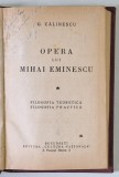 OPERA LUI MIHAI EMINESCU de G. CALINESCU , FILOSOFIA TEORETICA , FILOSOFIA PRACTICA , EDITIE INTERBELICA