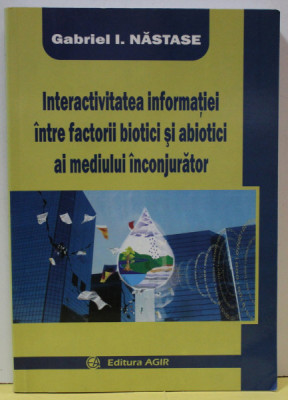 INTERACTIVITATEA INFORMATIEI INTRE FACTORII BIOTICI SI ABIOTICI AI MEDIULUI INCONJURATOR de GABRIEL I. NASTASE , 2009 foto