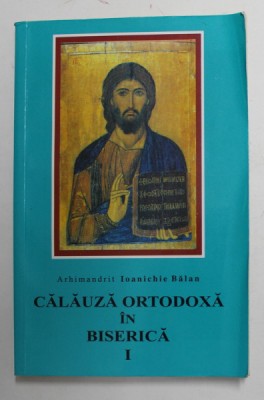 CALAUZA ORTODOXA IN BISERICA , VOLUMUL I de ARHIMANDRIT IOANICHIE BALAN , 2004 foto