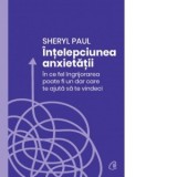 Intelepciunea anxietatii. In ce fel ingrijorarea poate fi un dar care te ajuta sa te vindeci - Sheryl Paul, Felicia Luca