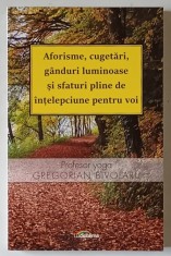 AFORISME , CUGETARI , GANDURI LUMINOASE SI SFATURI PLINE DE INTELEPCIUNE PENTRU VOI de GREGORIAN BIVOLARU , 2016 foto