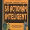 SĂ ACȚIONĂM INTELIGENT - GHID DE AFACERI - SAM DEEP, LYLE SUSSMAN - SECRETUL ORICĂRUI SUCCES