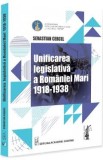 Unificarea legislativa a Romaniei Mari 1918-1938 - Sevastian Cercel