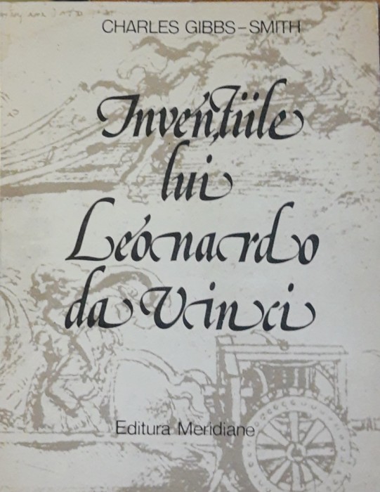 Inventiile lui Leonardo da Vinci - Charles Gibbs Smith ( Ed. Meridiane, 1982)