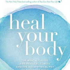 Heal Your Body: The Mental Causes for Physical Illness and the Metaphysical Way to Overcome Them