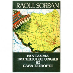 Raoul Sorban - Fantasma Imperiului Ungar si casa Europei - 'maghiaromania" in doctrina ungarismului - 100834