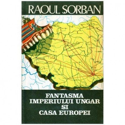 Raoul Sorban - Fantasma Imperiului Ungar si casa Europei - &amp;#039;maghiaromania&amp;quot; in doctrina ungarismului - 100834 foto