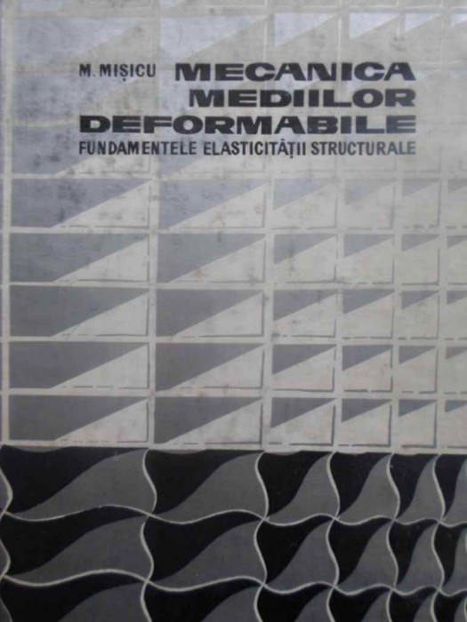 MECANICA MEDIILOR DEFORMABILE. FUNDAMENTELE ELASTICITATII STRUCTURALE-M. MISICU-204228