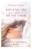 Sufletul tău s-a născut să fie liber - Paperback brosat - Theona Balan - Bookzone