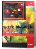 "VICTOR BRAUNER - LA IZVOARELE OPEREI", Emil Nicolae, 2004. Carte noua