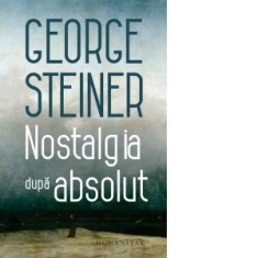 Nostalgia dupa absolut - George Steiner