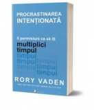 Procrastinarea intentionata. 5 permisiuni ca sa iti multiplici timpul - Rory Vaden