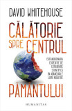 Călătorie spre centrul Păm&acirc;ntului - Paperback brosat - David Whitehouse - Humanitas