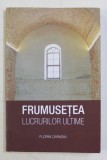 FRUMUSETEA LUCRURILOR ULTIME de FLORIN CARAGIU , 2017