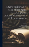 A New, Improved, and Authentic Life of James Allan. With Notes by E. Mackenzie