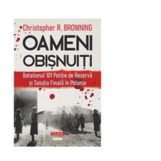 Oameni obisnuiti. Batalionul 101 Politie de Rezerva si Solutia Finala in Polonia - Mihnea Gafita, Christopher R. Browning