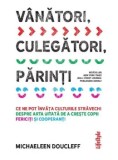 Cumpara ieftin Vanatori, culegatori, parinti. Ce ne pot invata culturile stravechi despre arta uitata de a creste copii fericiti si cooperanti/Michaeleen Doucleff