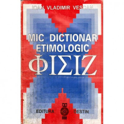 Ioan Vladimir Vescan - Mic dictionar etimologic &amp;Phi;&amp;Iota;&amp;Sigma;&amp;Iota;&amp;Zeta; - 117423 foto