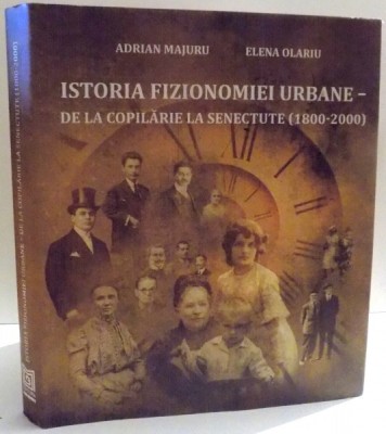ISTORIA FIZIONOMIEI URBANE - DE LA COPILARIE LA SENECTUTE ( 1800 - 2000 ) de ADRIAN MAJURU SI ELENA OLARIU , 2017 foto