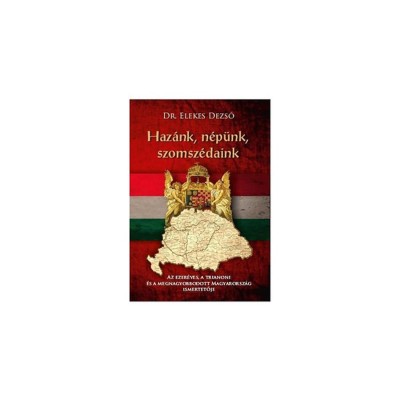 Haz&amp;aacute;nk, n&amp;eacute;p&amp;uuml;nk, szomsz&amp;eacute;daink - Az ezer&amp;eacute;ves, a trianoni &amp;eacute;s a megnagyobbodott Magyarorsz&amp;aacute;g ismertetője - Dr. Elekes Dezső foto