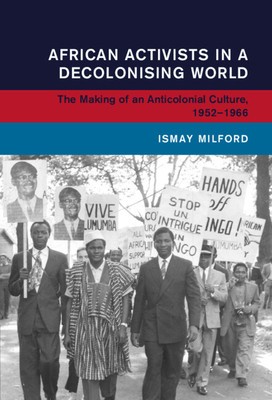 African Activists in a Decolonising World: The Making of an Anticolonial Culture, 1952-1966 foto