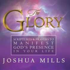 The Glory: Scriptures & Prayers to Manifest God's Presence in Your Life