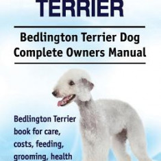 Bedlington Terrier. Bedlington Terrier Dog Complete Owners Manual. Bedlington Terrier Book for Care, Costs, Feeding, Grooming, Health and Training