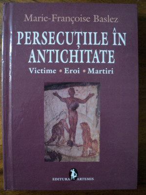 Persecutiile in Antichitate : victime, eroi, martiri / Marie-Francoise Baslez foto