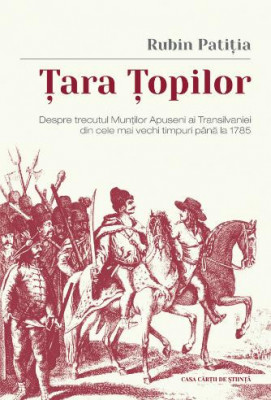 Tara Topilor. Despre trecutul Muntilor Apuseni ai Transilvaniei din cele mai vechi timpuri pana la 1785 - Rubin Patitia foto