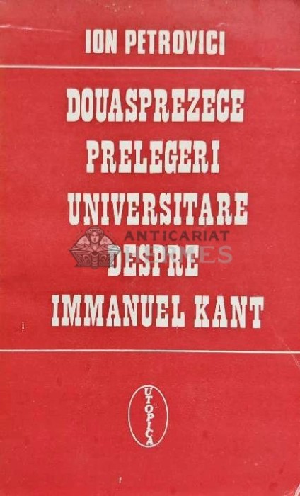 Douasprezece prelegeri universitare despre Immanuel Kant - 1994 - Ion Petrovici (AE118)