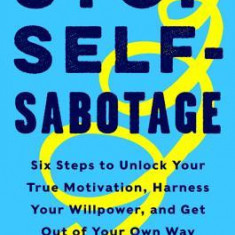 Stop Self-Sabotage: Six Steps to Unlock Your True Motivation, Harness Your Willpower, and Get Out of Your Own Way