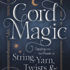 Cord Magic: Tapping Into the Power of String, Yarn, Twists & Knots