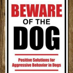 Beware of the Dog: Positive Solutions for Aggressive Behavior in Dogs