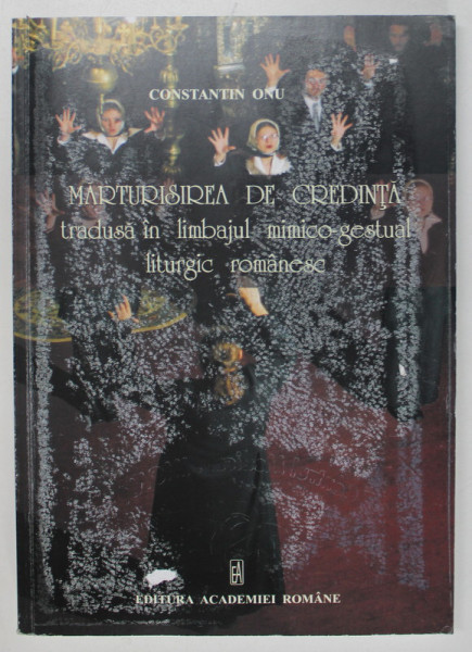 MARTURISIREA DE CREDINTA TRADUSA IN LIMBAJUL MIMICO-GESTUAL LITURGIC ROMANESC de CONTANTIN ONU, 2010