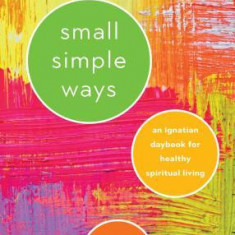 Small Simple Ways: An Ignatian Daybook for Healthy Spiritual Living