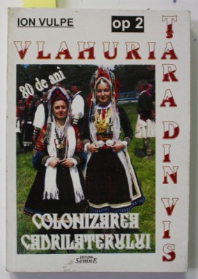VLAHURIA - TARA DIN VIS - 80 DE ANI DE LA COLONIZAREA CADRILATERULUI de ION VULPE , OP 2 , 2005 , DEDICATIE * foto