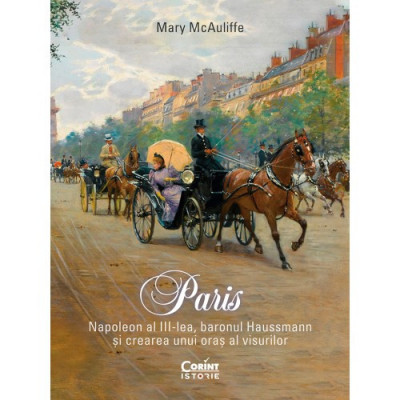 Paris. Napoleon al III-lea, baronul Haussmann si crearea unui oras al visurilor, Mary McAuliffe foto