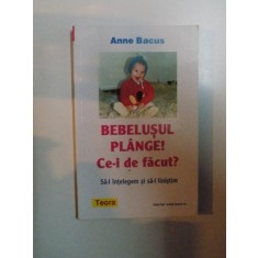 BEBELUSUL PLANGE ! CE-I DE FACUT ? SA-L INTELEGEM SI SA-L LINISTIM de ANNE BACUS