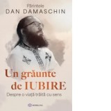Un graunte de iubire. Despre o viata traita cu sens - Parintele Damaschin Grigoriatul