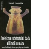 Problema substratului dacic al limbii romane sau dubitatii, interogatii si certitudini - Gavril Cornutiu
