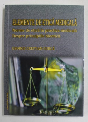 ELEMENTE DE ETICA MEDICALA - NORME DE ETICA IN PRACTICA MEDICALA - DESPRE PRINCIPIILE BIOETICII de GEORGE CRISTIAN CURCA , 2012 foto